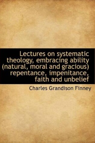 Cover of Lectures on Systematic Theology, Embracing Ability (Natural, Moral and Gracious) Repentance, Impenit