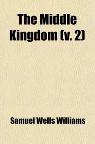 Cover of The Middle Kingdom (Volume 2); A Survey of the Geography, Government, Literature, Social Life, Arts, and History of the Chinese Empire and Its Inhabitants