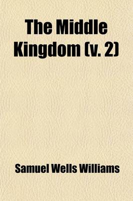 Book cover for The Middle Kingdom (Volume 2); A Survey of the Geography, Government, Literature, Social Life, Arts, and History of the Chinese Empire and Its Inhabitants