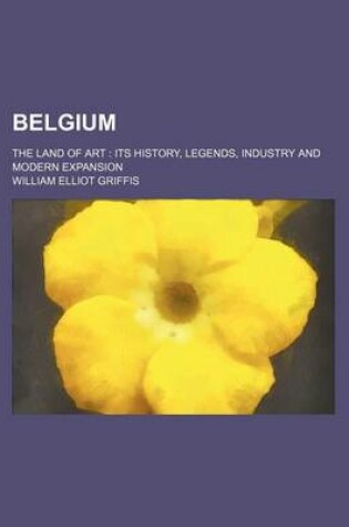 Cover of Belgium; The Land of Art Its History, Legends, Industry and Modern Expansion