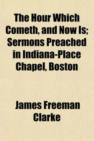 Cover of The Hour Which Cometh, and Now Is; Sermons Preached in Indiana-Place Chapel, Boston