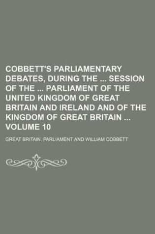 Cover of Cobbett's Parliamentary Debates, During the Session of the Parliament of the United Kingdom of Great Britain and Ireland and of the Kingdom of Great Britain Volume 10