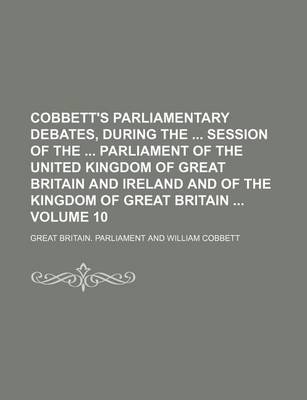 Book cover for Cobbett's Parliamentary Debates, During the Session of the Parliament of the United Kingdom of Great Britain and Ireland and of the Kingdom of Great Britain Volume 10