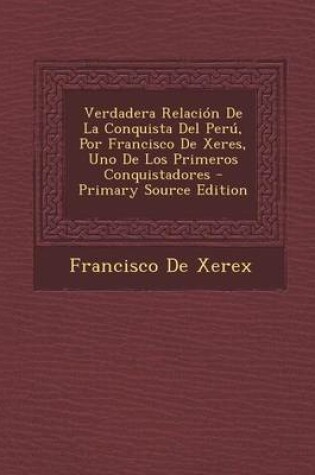 Cover of Verdadera Relacion de La Conquista del Peru, Por Francisco de Xeres, Uno de Los Primeros Conquistadores - Primary Source Edition