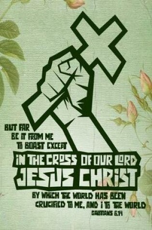 Cover of But far be it from me to boast except in the cross of our Lord Jesus Christ, by which the world has been crucified to me, and I to the world Galatians 6