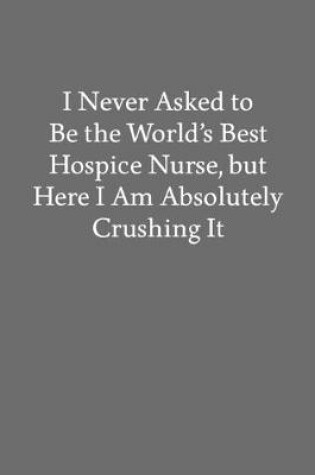 Cover of I Never Asked to Be the World's Best Hospice Nurse, but Here I Am Absolutely Crushing It