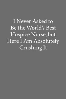 Book cover for I Never Asked to Be the World's Best Hospice Nurse, but Here I Am Absolutely Crushing It