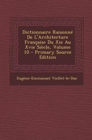 Cover of Dictionnaire Raisonne de L'Architecture Francaise Du XIE Au Xvie Siecle, Volume 10 - Primary Source Edition