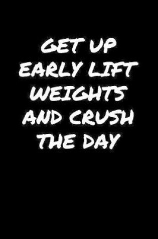 Cover of Get Up Early Lift Weights and Crush The Day