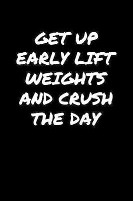 Book cover for Get Up Early Lift Weights and Crush The Day