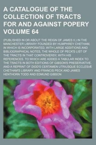 Cover of A Catalogue of the Collection of Tracts for and Against Popery Volume 64; (Published in or about the Reign of James II.) in the Manchester Library Founded by Humphrey Chetham, in Which Is Incorporated, with Large Additions and Bibliographical Notes, the Whol