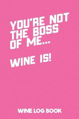 Book cover for You're Not the Boss of Me... Wine Is! Wine Log Book