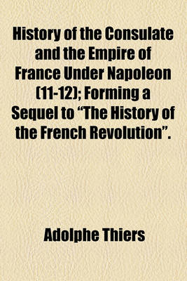 Book cover for History of the Consulate and the Empire of France Under Napoleon (11-12); Forming a Sequel to "The History of the French Revolution."