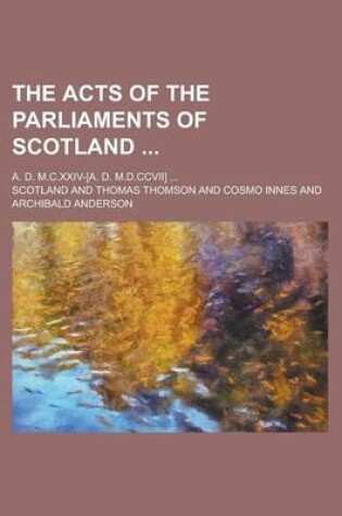 Cover of The Acts of the Parliaments of Scotland; A. D. M.C.XXIV-[A. D. M.D.CCVII] ...