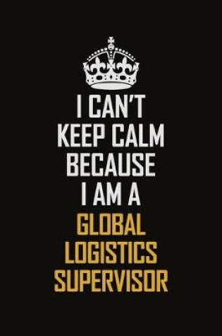 Cover of I Can't Keep Calm Because I Am A Global Logistics Supervisor