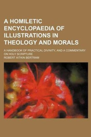 Cover of A Homiletic Encyclopaedia of Illustrations in Theology and Morals; A Handbook of Practical Divinity, and a Commentary on Holy Scripture