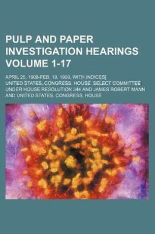 Cover of Pulp and Paper Investigation Hearings Volume 1-17; April 25, 1908-Feb. 19, 1909, with Indices]