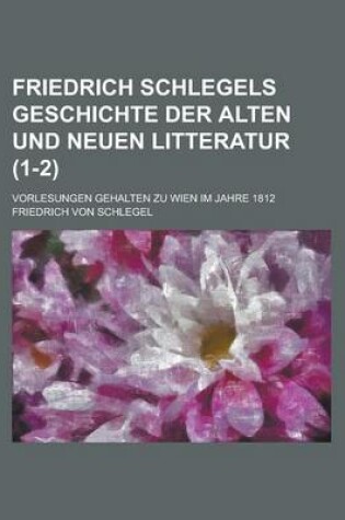 Cover of Friedrich Schlegels Geschichte Der Alten Und Neuen Litteratur (1-2); Vorlesungen Gehalten Zu Wien Im Jahre 1812