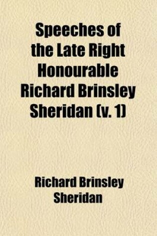 Cover of Speeches of the Late Right Honourable Richard Brinsley Sheridan (Volume 1); (Several Corrected by Himself)