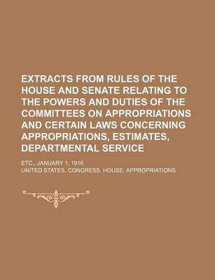 Book cover for Extracts from Rules of the House and Senate Relating to the Powers and Duties of the Committees on Appropriations and Certain Laws Concerning Appropriations, Estimates, Departmental Service; Etc., January 1, 1916