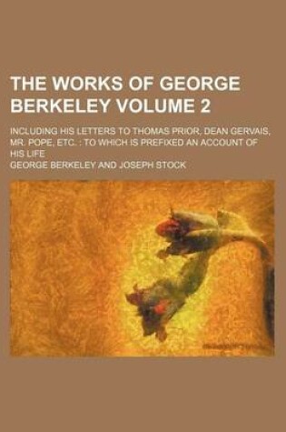 Cover of The Works of George Berkeley; Including His Letters to Thomas Prior, Dean Gervais, Mr. Pope, Etc. to Which Is Prefixed an Account of His Life Volume 2