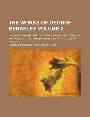 Book cover for The Works of George Berkeley; Including His Letters to Thomas Prior, Dean Gervais, Mr. Pope, Etc. to Which Is Prefixed an Account of His Life Volume 2