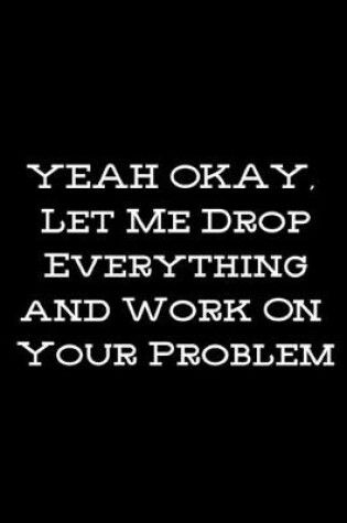 Cover of Yea Okay, Let Me Drop Everything and Work on Your Problem