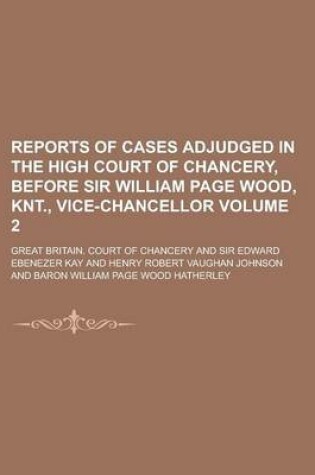 Cover of Reports of Cases Adjudged in the High Court of Chancery, Before Sir William Page Wood, Knt., Vice-Chancellor Volume 2