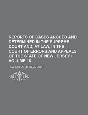 Book cover for Reports of Cases Argued and Determined in the Supreme Court And, at Law, in the Court of Errors and Appeals of the State of New Jersey (Volume 16)