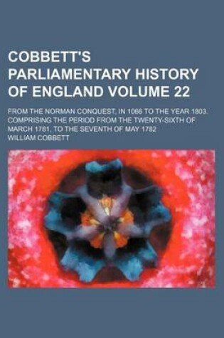 Cover of Cobbett's Parliamentary History of England Volume 22; From the Norman Conquest, in 1066 to the Year 1803. Comprising the Period from the Twenty-Sixth of March 1781, to the Seventh of May 1782