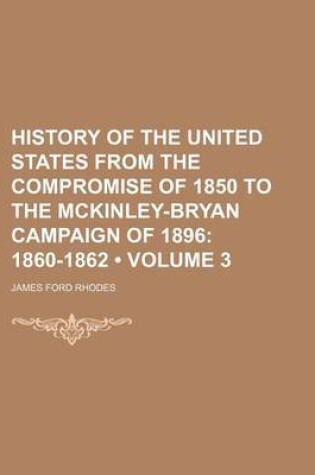 Cover of History of the United States from the Compromise of 1850 to the McKinley-Bryan Campaign of 1896 (Volume 3); 1860-1862