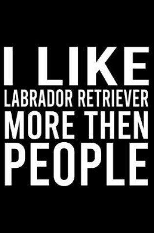 Cover of I Like Labrador Retriever More Then People