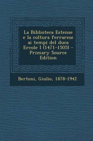 Cover of La Biblioteca Estense E La Coltura Ferrarese AI Tempi del Duca Ercole I (1471-1505) - Primary Source Edition