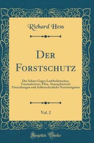 Cover of Der Forstschutz, Vol. 2: Der Schutz Gegen Laubholzinselten, Forstunkräuter, Pilze, Atmosphärische Finmirkungen und Außerordentliche Naturereignisse (Classic Reprint)