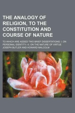 Cover of The Analogy of Religion, to the Constitution and Course of Nature; To Which Are Added Two Brief Dissertations I. on Personal Identity.--II. on the Nature of Virtue