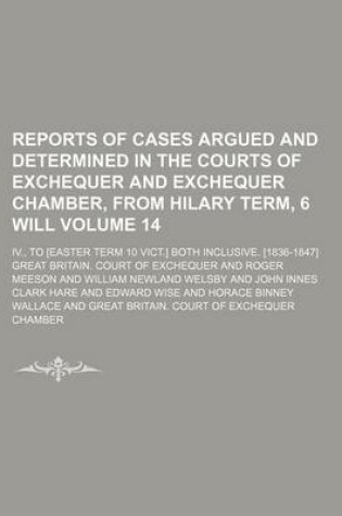 Cover of Reports of Cases Argued and Determined in the Courts of Exchequer and Exchequer Chamber, from Hilary Term, 6 Will Volume 14; IV., to [Easter Term 10 Vict.] Both Inclusive. [1836-1847]