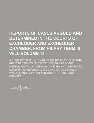 Book cover for Reports of Cases Argued and Determined in the Courts of Exchequer and Exchequer Chamber, from Hilary Term, 6 Will Volume 14; IV., to [Easter Term 10 Vict.] Both Inclusive. [1836-1847]