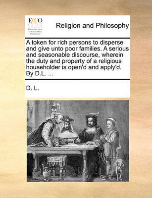 Book cover for A token for rich persons to disperse and give unto poor families. A serious and seasonable discourse, wherein the duty and property of a religious householder is open'd and apply'd. By D.L. ...