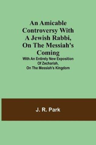 Cover of An Amicable Controversy with a Jewish Rabbi, on The Messiah's Coming; With an Entirely New Exposition of Zechariah, on the Messiah's Kingdom