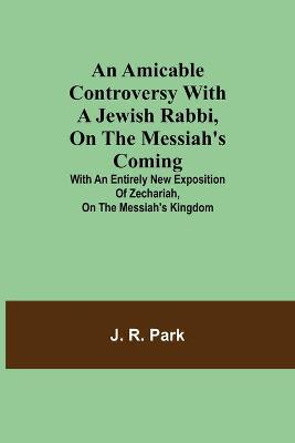 Book cover for An Amicable Controversy with a Jewish Rabbi, on The Messiah's Coming; With an Entirely New Exposition of Zechariah, on the Messiah's Kingdom