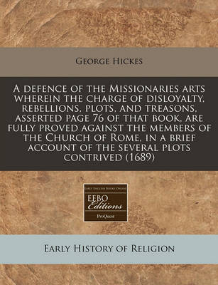 Book cover for A Defence of the Missionaries Arts Wherein the Charge of Disloyalty, Rebellions, Plots, and Treasons, Asserted Page 76 of That Book, Are Fully Proved Against the Members of the Church of Rome, in a Brief Account of the Several Plots Contrived (1689)