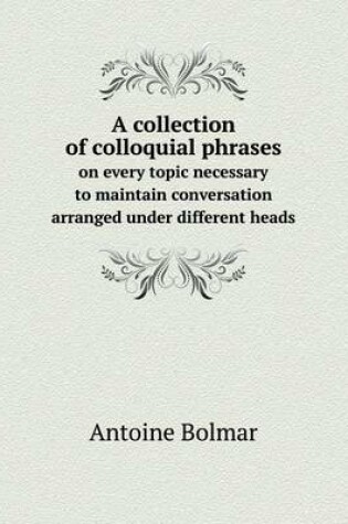 Cover of A collection of colloquial phrases on every topic necessary to maintain conversation arranged under different heads