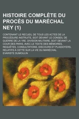 Cover of Histoire Complete Du Proces Du Marechal Ney; Contenant Le Recueil de Tous Les Actes de La Procedure Instruite, Soit Devant Le Conseil de Guerre de La 1re. Division Militaire, Soit Devant La Cour Des Paris, Avec Le Texte Des (1 )