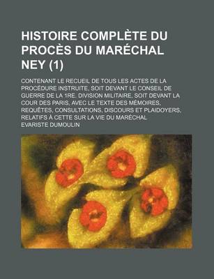 Book cover for Histoire Complete Du Proces Du Marechal Ney; Contenant Le Recueil de Tous Les Actes de La Procedure Instruite, Soit Devant Le Conseil de Guerre de La 1re. Division Militaire, Soit Devant La Cour Des Paris, Avec Le Texte Des (1 )