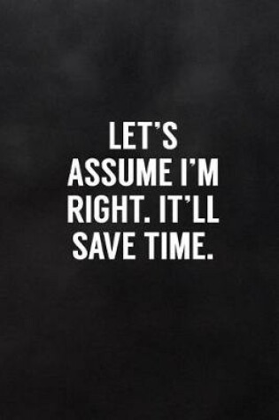 Cover of Let's Assume I'm Right. It'll Save Time.