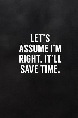 Book cover for Let's Assume I'm Right. It'll Save Time.