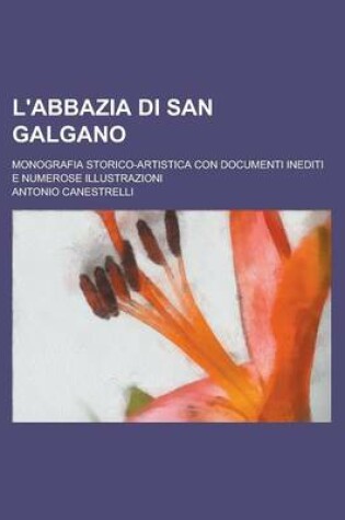 Cover of L'Abbazia Di San Galgano; Monografia Storico-Artistica Con Documenti Inediti E Numerose Illustrazioni