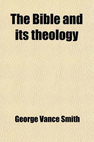 Cover of The Bible and Its Theology; A Review, Comparison, and Re-Statement with Special Reference to Certain Bampton Lectures and Recent Works on Atonement an