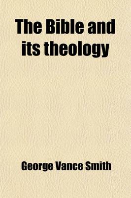 Book cover for The Bible and Its Theology; A Review, Comparison, and Re-Statement with Special Reference to Certain Bampton Lectures and Recent Works on Atonement an