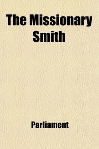 Cover of The Missionary Smith (Volume 5); Substance of the Debate in the House of Commons on Tues., the 1st and on Friday the 11th of June, 1824 on a Motion of Henry Brougham, Esq. Respecting the Trial and Condemnation to Death by a Court Martial of the REV. John Smith